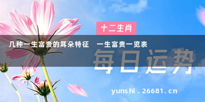 几种一生富贵的耳朵特征 一生富贵一览表